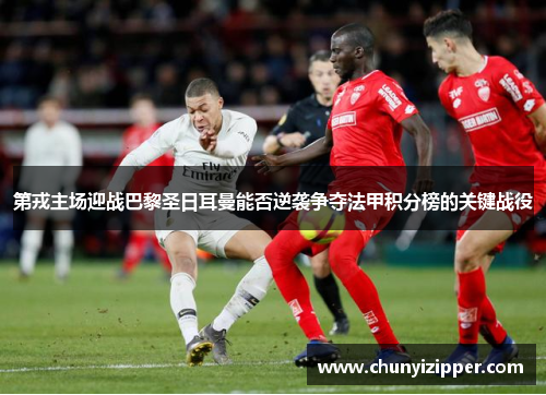 第戎主场迎战巴黎圣日耳曼能否逆袭争夺法甲积分榜的关键战役